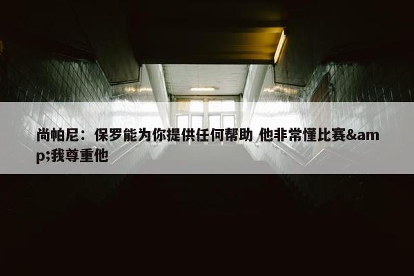 尚帕尼：保罗能为你提供任何帮助 他非常懂比赛&我尊重他