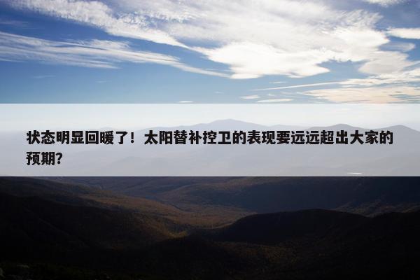 状态明显回暖了！太阳替补控卫的表现要远远超出大家的预期？