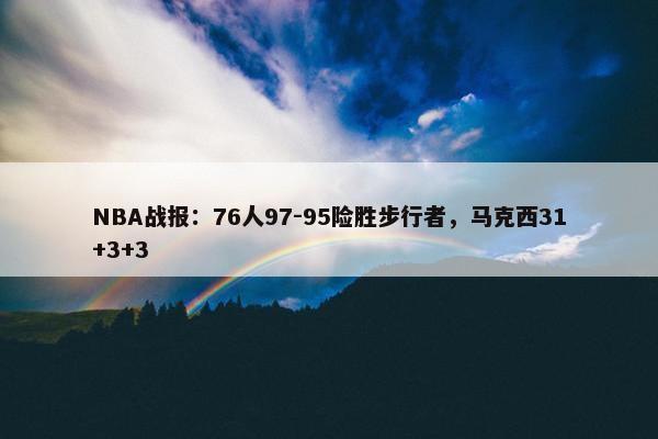 NBA战报：76人97-95险胜步行者，马克西31+3+3