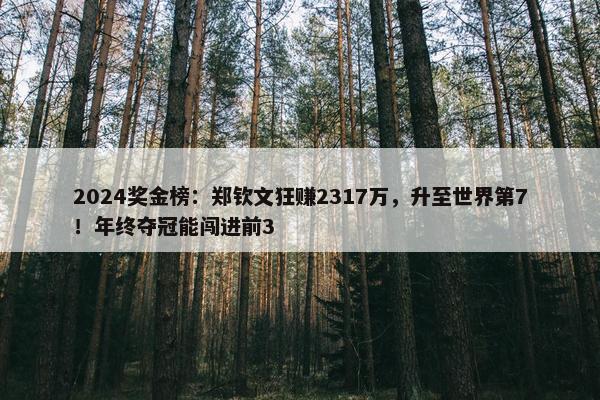 2024奖金榜：郑钦文狂赚2317万，升至世界第7！年终夺冠能闯进前3