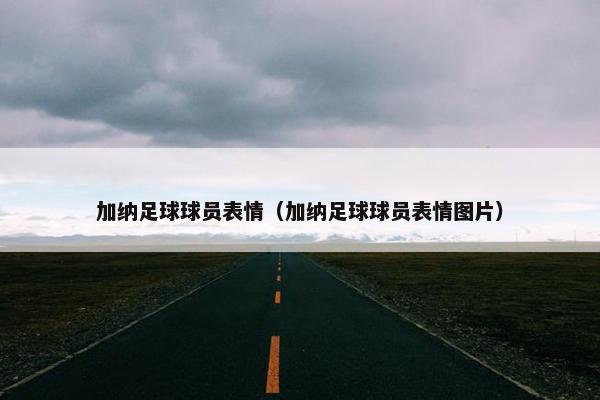 加纳足球球员表情（加纳足球球员表情图片）