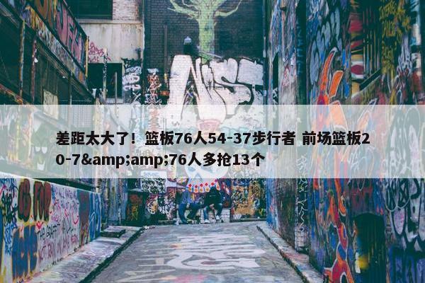 差距太大了！篮板76人54-37步行者 前场篮板20-7&amp;76人多抢13个