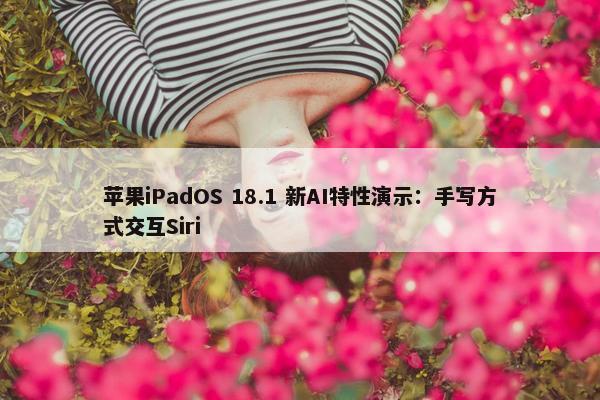 苹果iPadOS 18.1 新AI特性演示：手写方式交互Siri