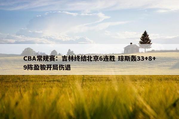 CBA常规赛：吉林终结北京6连胜 琼斯轰33+8+9陈盈骏开局伤退