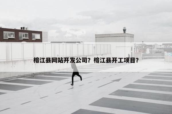 榕江县网站开发公司？榕江县开工项目？