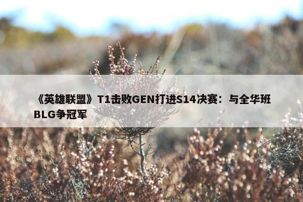 《英雄联盟》T1击败GEN打进S14决赛：与全华班BLG争冠军