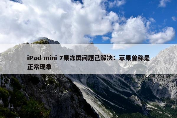 iPad mini 7果冻屏问题已解决：苹果曾称是正常现象