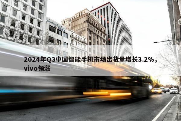 2024年Q3中国智能手机市场出货量增长3.2%，vivo领涨