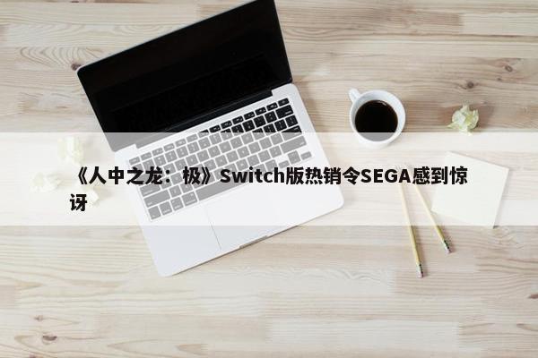 《人中之龙：极》Switch版热销令SEGA感到惊讶