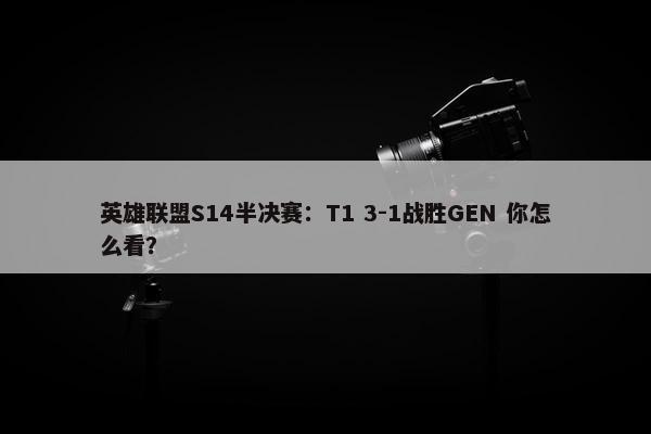 英雄联盟S14半决赛：T1 3-1战胜GEN 你怎么看？