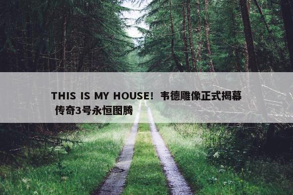 THIS IS MY HOUSE！韦德雕像正式揭幕 传奇3号永恒图腾