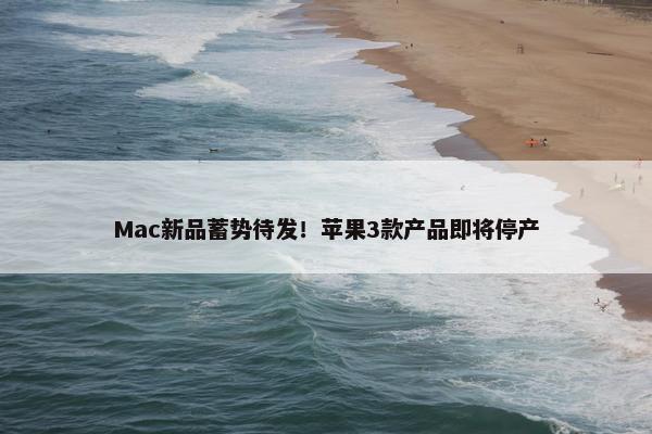 Mac新品蓄势待发！苹果3款产品即将停产