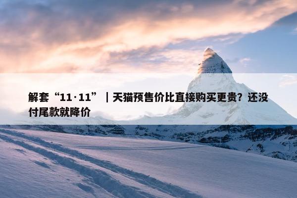 解套“11·11”｜天猫预售价比直接购买更贵？还没付尾款就降价