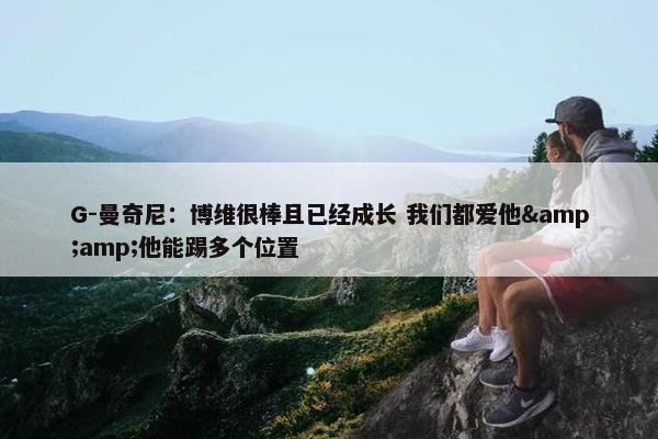 G-曼奇尼：博维很棒且已经成长 我们都爱他&amp;他能踢多个位置