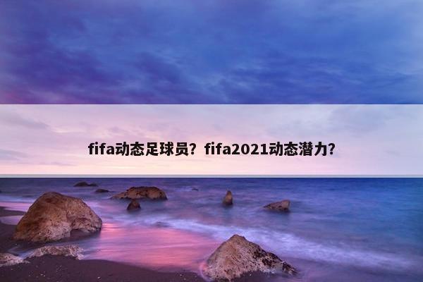 fifa动态足球员？fifa2021动态潜力？