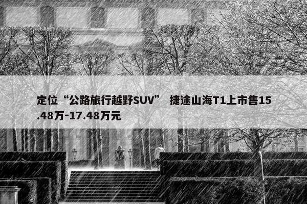 定位“公路旅行越野SUV” 捷途山海T1上市售15.48万-17.48万元