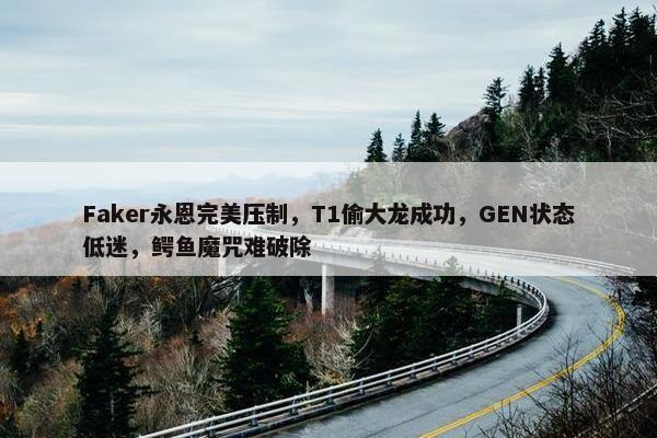 Faker永恩完美压制，T1偷大龙成功，GEN状态低迷，鳄鱼魔咒难破除