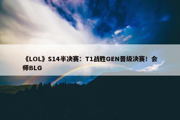 《LOL》S14半决赛：T1战胜GEN晋级决赛！会师BLG