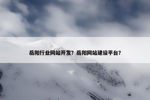 岳阳行业网站开发？岳阳网站建设平台？