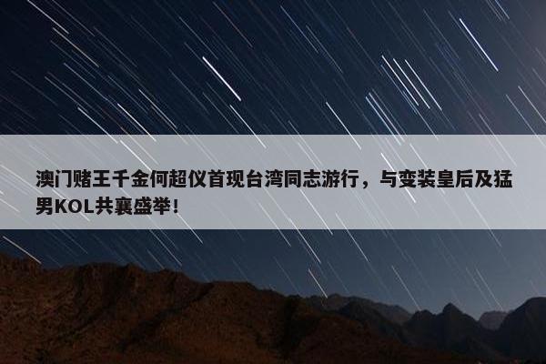 澳门赌王千金何超仪首现台湾同志游行，与变装皇后及猛男KOL共襄盛举！