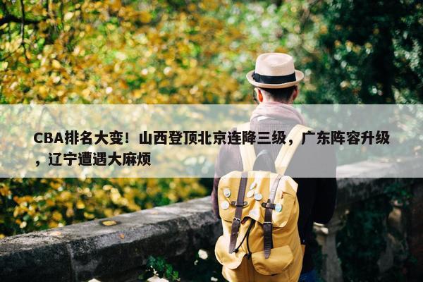 CBA排名大变！山西登顶北京连降三级，广东阵容升级，辽宁遭遇大麻烦