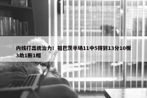 内线打出统治力！祖巴茨半场11中5得到13分10板3助1断1帽