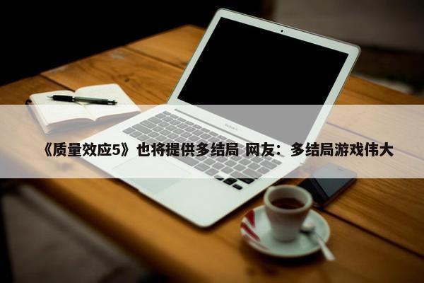 《质量效应5》也将提供多结局 网友：多结局游戏伟大