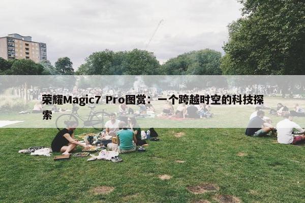 荣耀Magic7 Pro图赏：一个跨越时空的科技探索