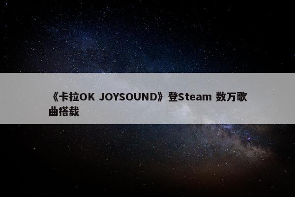 《卡拉OK JOYSOUND》登Steam 数万歌曲搭载