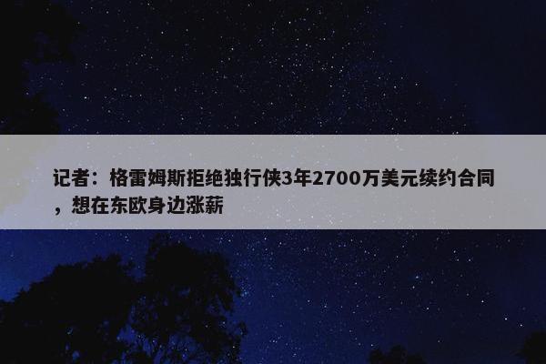 记者：格雷姆斯拒绝独行侠3年2700万美元续约合同，想在东欧身边涨薪