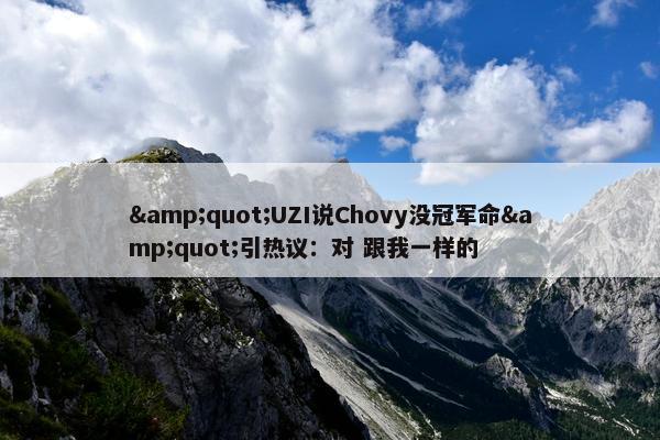 &quot;UZI说Chovy没冠军命&quot;引热议：对 跟我一样的