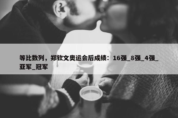 等比数列，郑钦文奥运会后成绩：16强_8强_4强_亚军_冠军