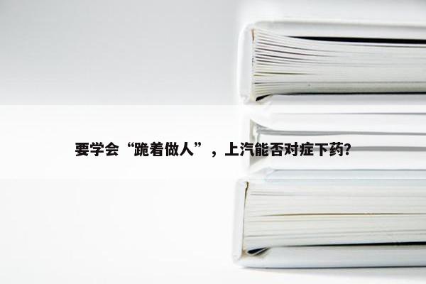 要学会“跪着做人”，上汽能否对症下药？