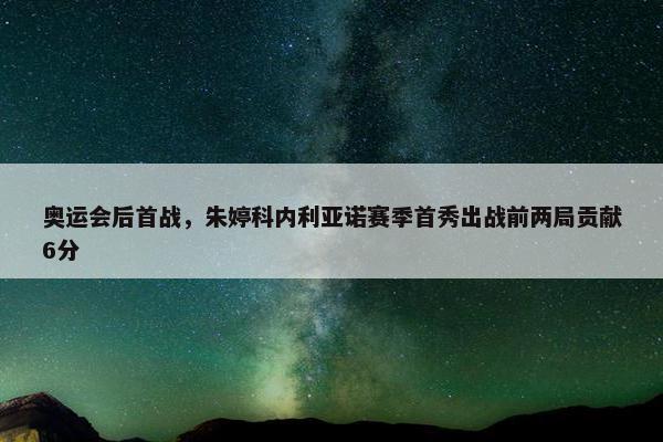 奥运会后首战，朱婷科内利亚诺赛季首秀出战前两局贡献6分