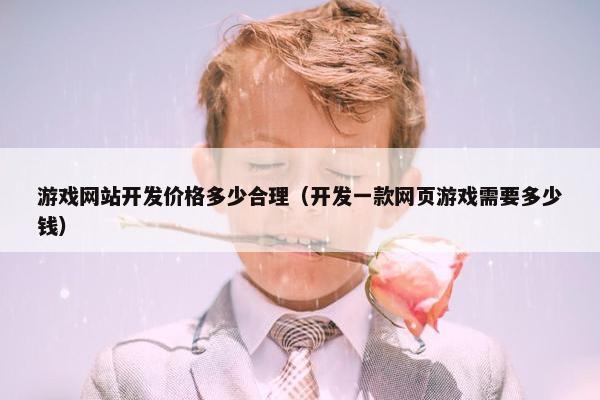 游戏网站开发价格多少合理（开发一款网页游戏需要多少钱）