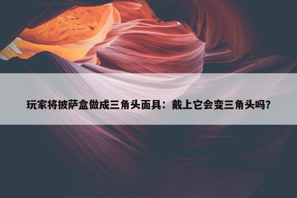 玩家将披萨盒做成三角头面具：戴上它会变三角头吗？