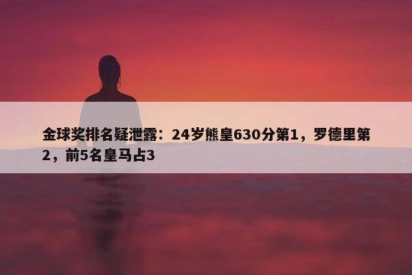 金球奖排名疑泄露：24岁熊皇630分第1，罗德里第2，前5名皇马占3