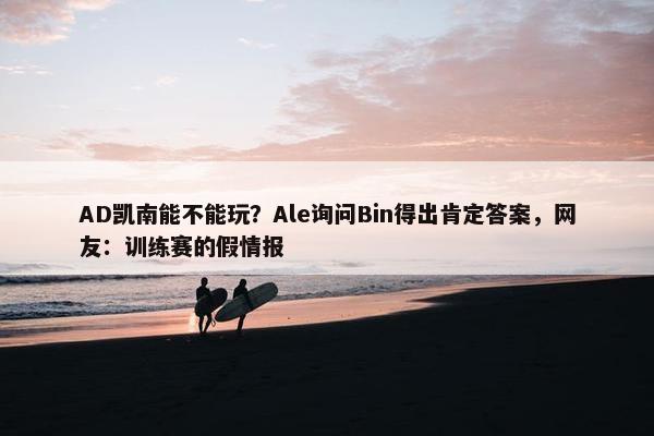 AD凯南能不能玩？Ale询问Bin得出肯定答案，网友：训练赛的假情报