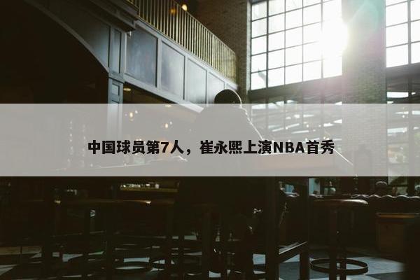 中国球员第7人，崔永熙上演NBA首秀