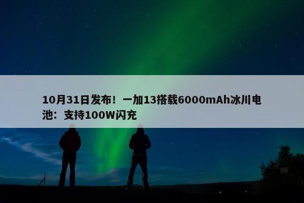 10月31日发布！一加13搭载6000mAh冰川电池：支持100W闪充