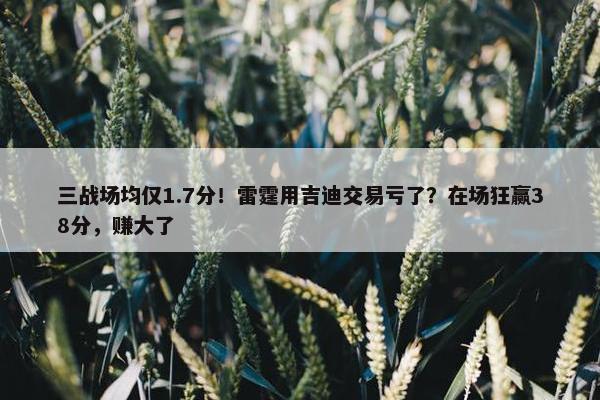 三战场均仅1.7分！雷霆用吉迪交易亏了？在场狂赢38分，赚大了