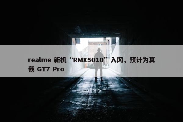 realme 新机“RMX5010”入网，预计为真我 GT7 Pro