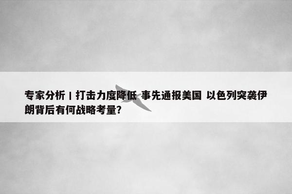 专家分析丨打击力度降低 事先通报美国 以色列突袭伊朗背后有何战略考量？