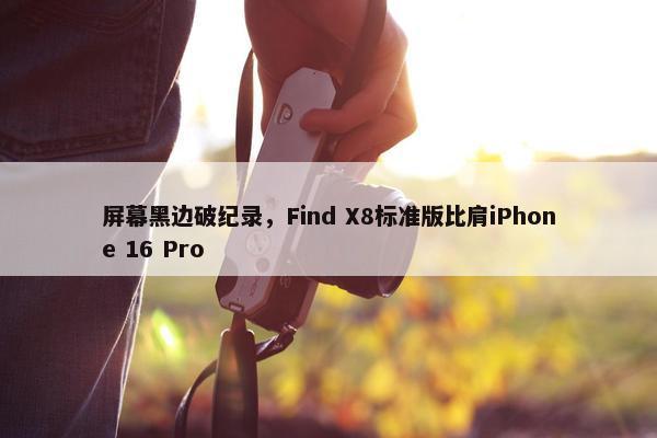 屏幕黑边破纪录，Find X8标准版比肩iPhone 16 Pro