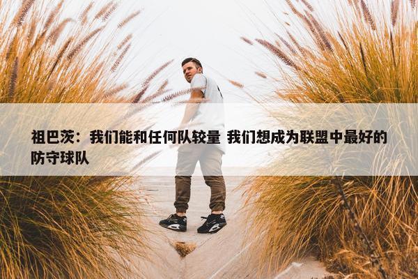 祖巴茨：我们能和任何队较量 我们想成为联盟中最好的防守球队