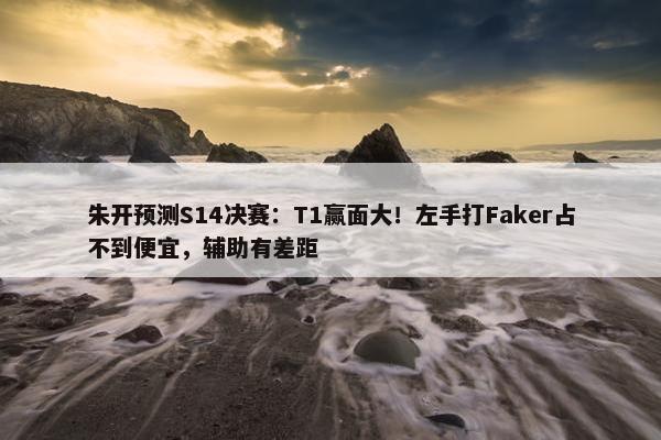 朱开预测S14决赛：T1赢面大！左手打Faker占不到便宜，辅助有差距