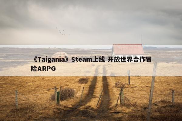 《Taigania》Steam上线 开放世界合作冒险ARPG