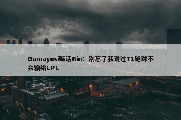 Gumayusi喊话Bin：别忘了我说过T1绝对不会输给LPL