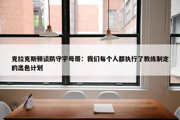 克拉克斯顿谈防守字母哥：我们每个人都执行了教练制定的出色计划