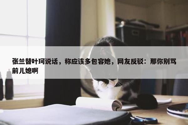 张兰替叶珂说话，称应该多包容她，网友反驳：那你别骂前儿媳啊